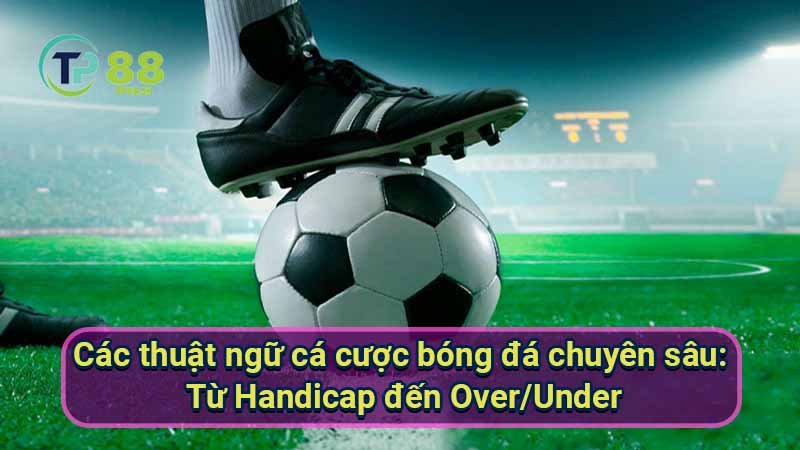 cac-thuat-ngu-ca-cuoc-bong-da-chuyen-sau:-tu-handicap-den-over-under